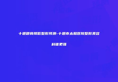 十堰颧骨降低整形预测-十堰市太和医院整形美容科谁更强