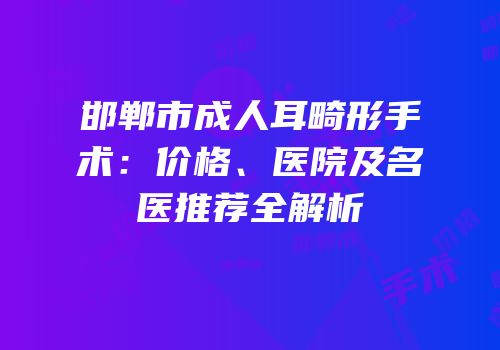 邯郸市成人耳畸形手术：价格、医院及名医推荐全解析