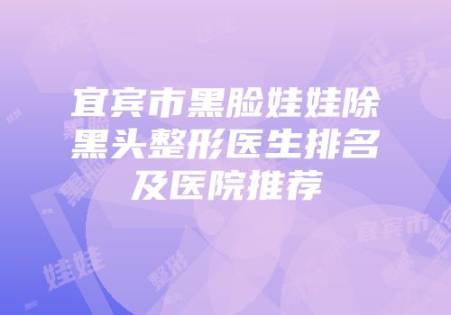 宜宾市黑脸娃娃除黑头整形医生排名及医院推荐