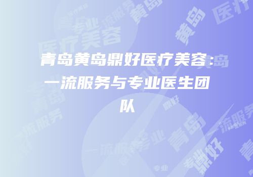 青岛黄岛鼎好医疗美容：一流服务与专业医生团队