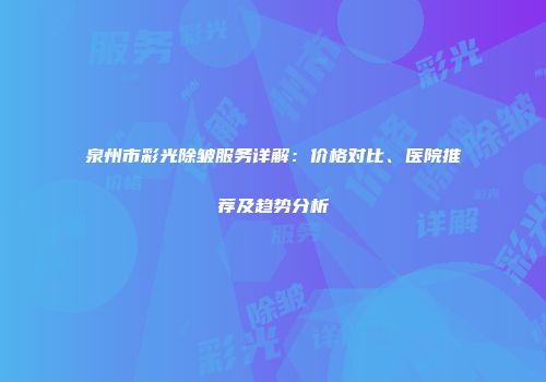 泉州市彩光除皱服务详解：价格对比、医院推荐及趋势分析