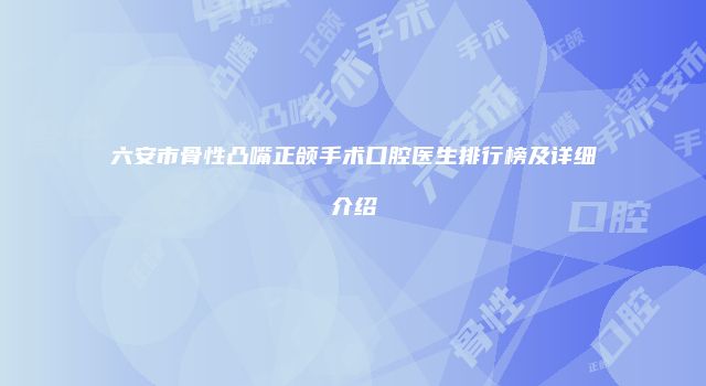 六安市骨性凸嘴正颌手术口腔医生排行榜及详细介绍