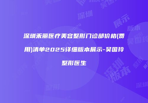 深圳禾丽医疗美容整形门诊部价格(费用)清单2025详细版本展示-吴国玲整形医生