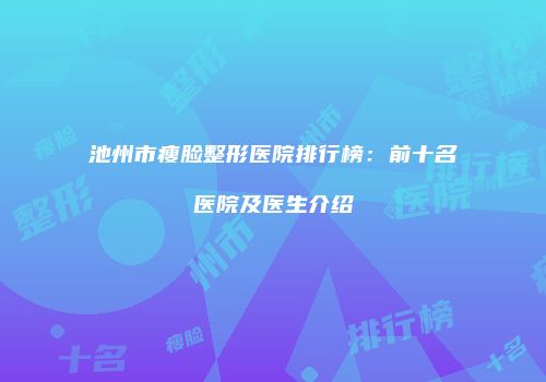 池州市瘦脸整形医院排行榜：前十名医院及医生介绍