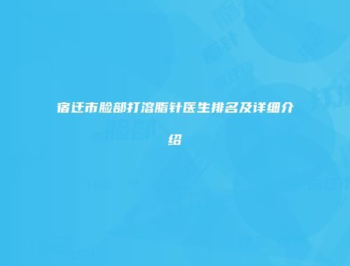 宿迁市脸部打溶脂针医生排名及详细介绍