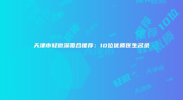 天津市轻微深覆合推荐：10位优质医生名录