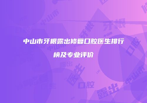 中山市牙根露出修复口腔医生排行榜及专业评价