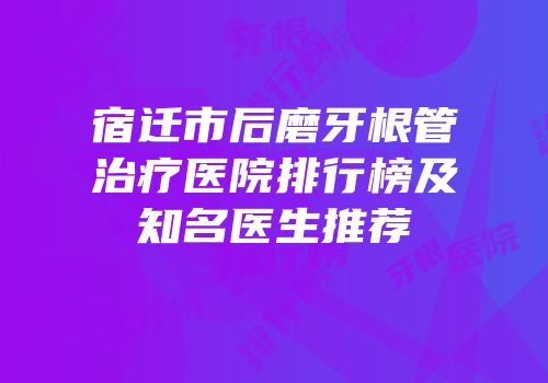 宿迁市后磨牙根管治疗医院排行榜及知名医生推荐