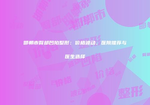 邯郸市臀部凹陷整形：价格波动、医院推荐与医生选择