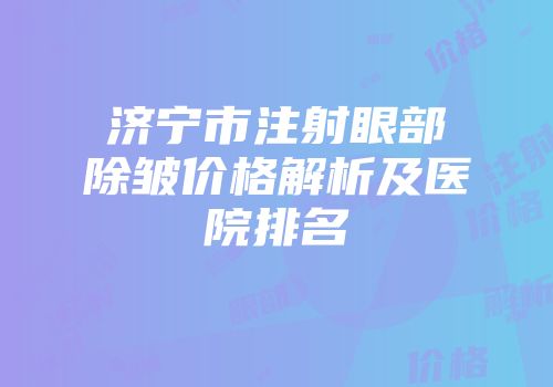 济宁市注射眼部除皱价格解析及医院排名