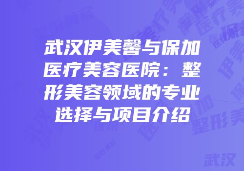 武汉伊美馨与保加医疗美容医院：整形美容领域的专业选择与项目介绍