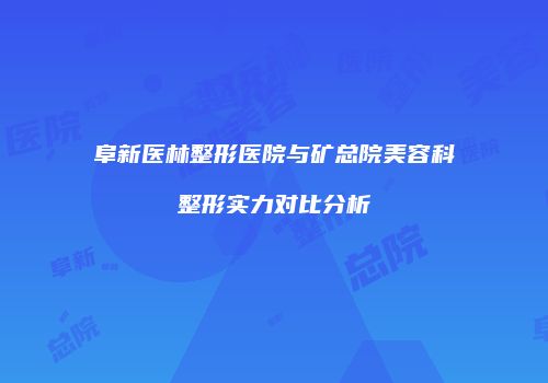 阜新医林整形医院与矿总院美容科整形实力对比分析