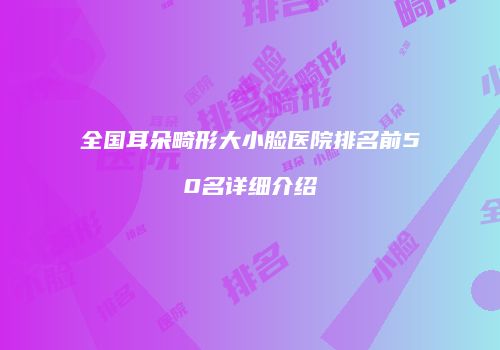 全国耳朵畸形大小脸医院排名前50名详细介绍