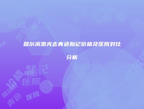 哈尔滨激光去青色胎记价格及医院对比分析