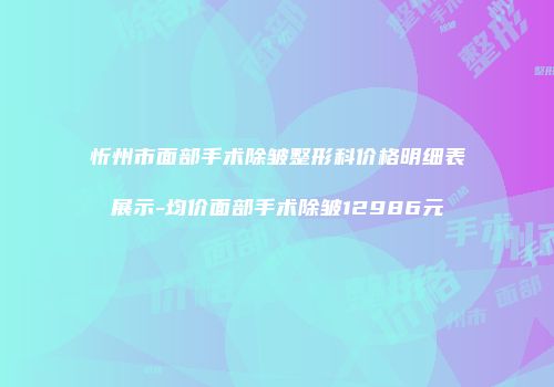 忻州市面部手术除皱整形科价格明细表展示-均价面部手术除皱12986元
