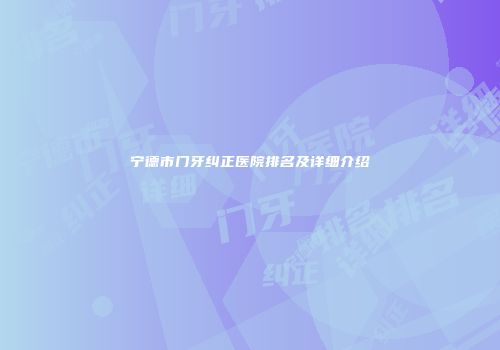 宁德市门牙纠正医院排名及详细介绍