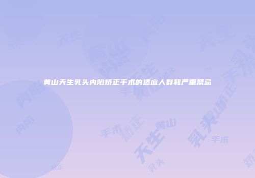 黄山天生乳头内陷矫正手术的适应人群和严重禁忌