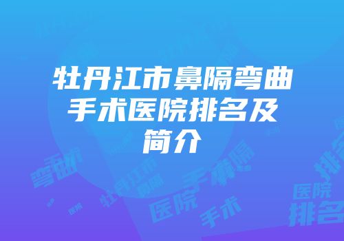 牡丹江市鼻隔弯曲手术医院排名及简介