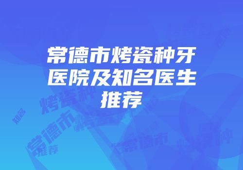 常德市烤瓷种牙医院及知名医生推荐