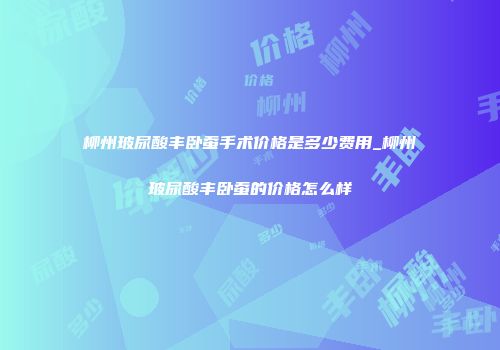 柳州玻尿酸丰卧蚕手术价格是多少费用_柳州玻尿酸丰卧蚕的价格怎么样