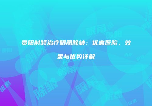 贵阳射频治疗眼角除皱：优惠医院、效果与优势详解