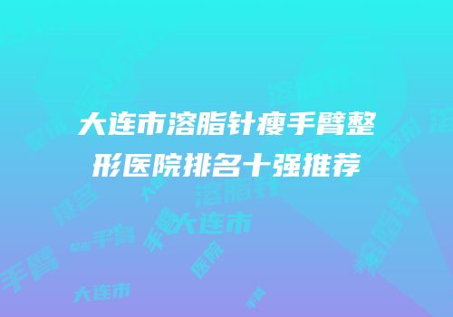 大连市溶脂针瘦手臂整形医院排名十强推荐