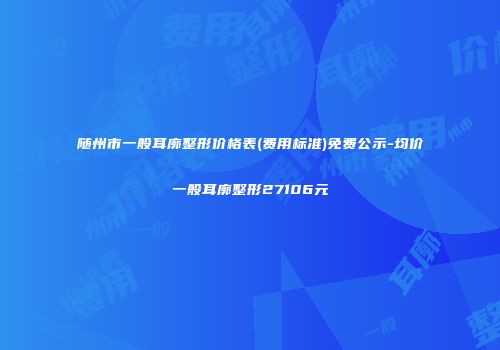 随州市一般耳廓整形价格表(费用标准)免费公示-均价一般耳廓整形27106元