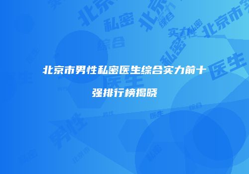 北京市男性私密医生综合实力前十强排行榜揭晓