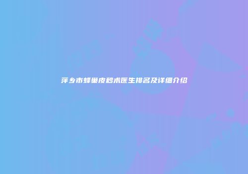 萍乡市蜂巢皮秒术医生排名及详细介绍