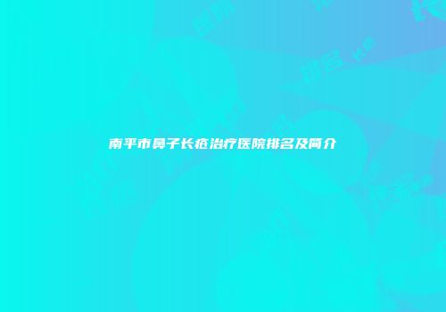 南平市鼻子长疮治疗医院排名及简介