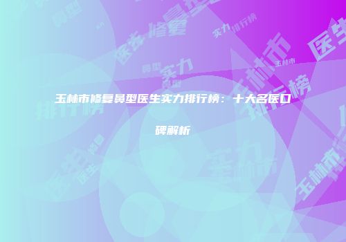 玉林市修复鼻型医生实力排行榜：十大名医口碑解析