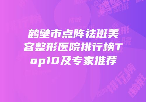 鹤壁市点阵祛斑美容整形医院排行榜Top10及专家推荐