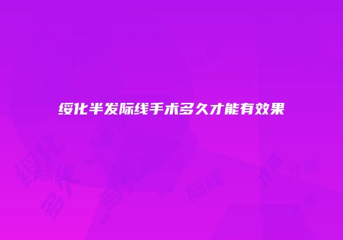 绥化半发际线手术多久才能有效果