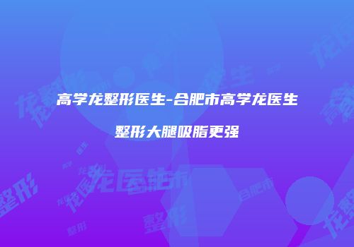 高学龙整形医生-合肥市高学龙医生整形大腿吸脂更强