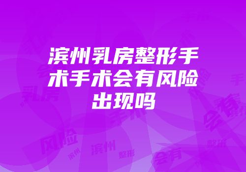 滨州乳房整形手术手术会有风险出现吗
