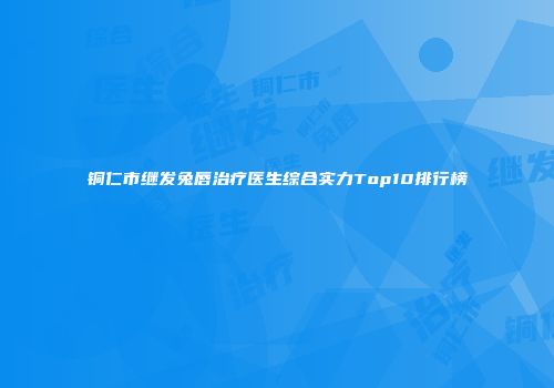 铜仁市继发兔唇治疗医生综合实力Top10排行榜