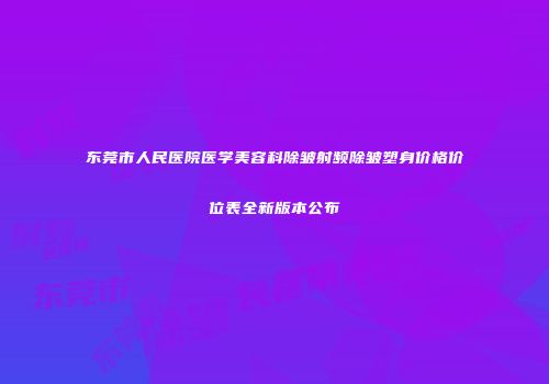 东莞市人民医院医学美容科除皱射频除皱塑身价格价位表全新版本公布