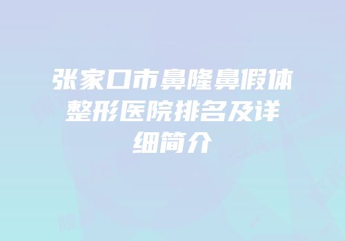 张家口市鼻隆鼻假体整形医院排名及详细简介