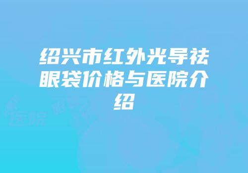 绍兴市红外光导祛眼袋价格与医院介绍