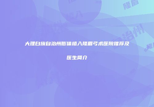 大理白族自治州膨体植入隆眉弓术医院推荐及医生简介