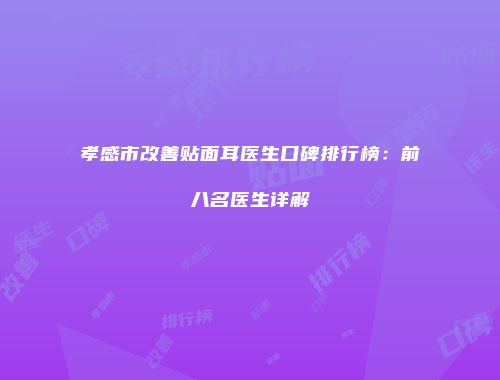 孝感市改善贴面耳医生口碑排行榜：前八名医生详解