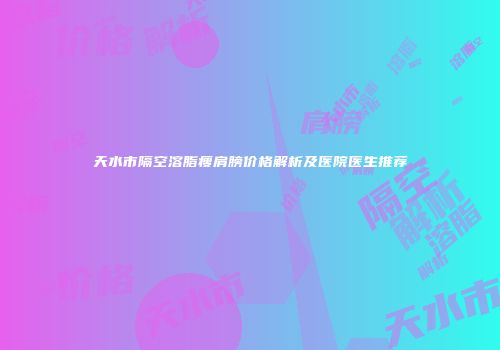天水市隔空溶脂瘦肩膀价格解析及医院医生推荐