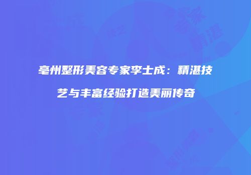 亳州整形美容专家李士成：精湛技艺与丰富经验打造美丽传奇