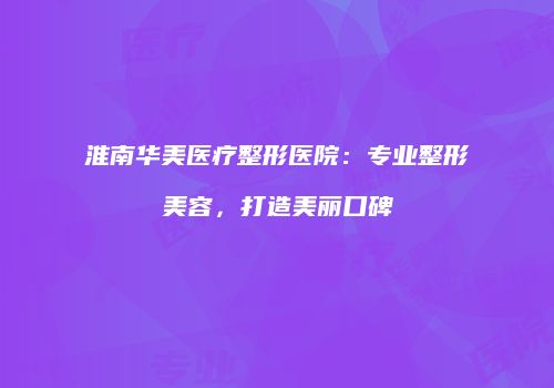 淮南华美医疗整形医院：专业整形美容，打造美丽口碑