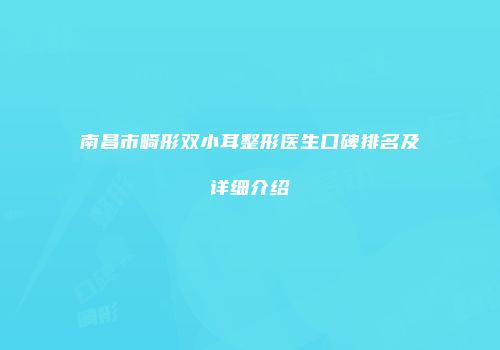 南昌市畸形双小耳整形医生口碑排名及详细介绍