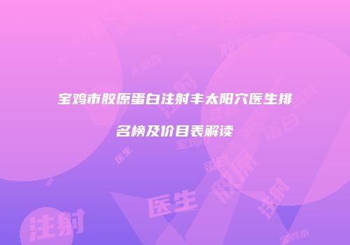 宝鸡市胶原蛋白注射丰太阳穴医生排名榜及价目表解读