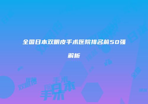 全国日本双眼皮手术医院排名前50强解析