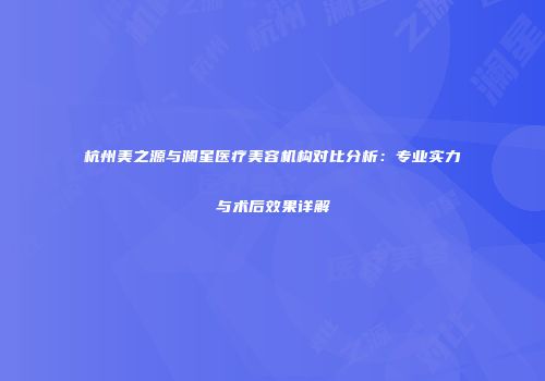 杭州美之源与澜星医疗美容机构对比分析：专业实力与术后效果详解