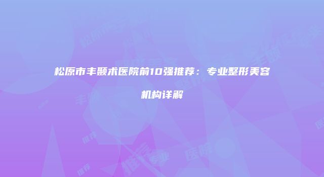 松原市丰颞术医院前10强推荐：专业整形美容机构详解