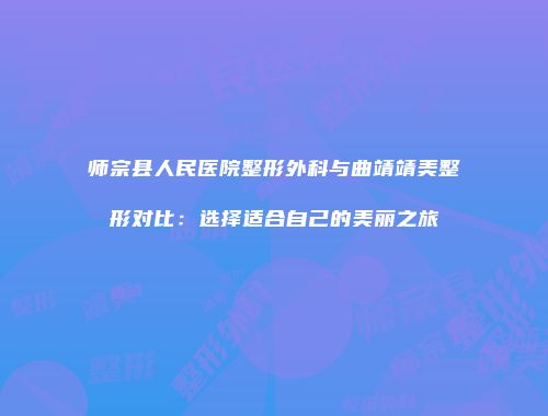 师宗县人民医院整形外科与曲靖靖美整形对比：选择适合自己的美丽之旅